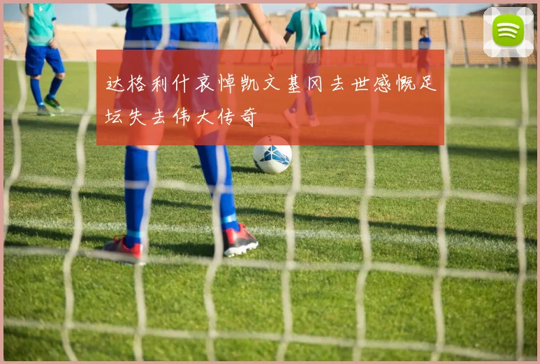 达格利什哀悼凯文基冈去世感慨足坛失去伟大传奇